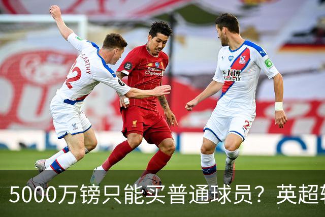 5000万镑只能买普通球员？英超转会市场彻底疯了